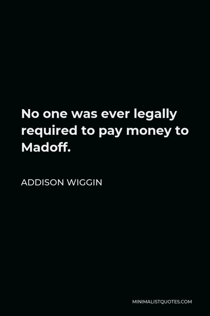 Addison Wiggin Quote - No one was ever legally required to pay money to Madoff.