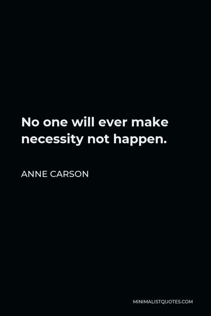 Anne Carson Quote - No one will ever make necessity not happen.