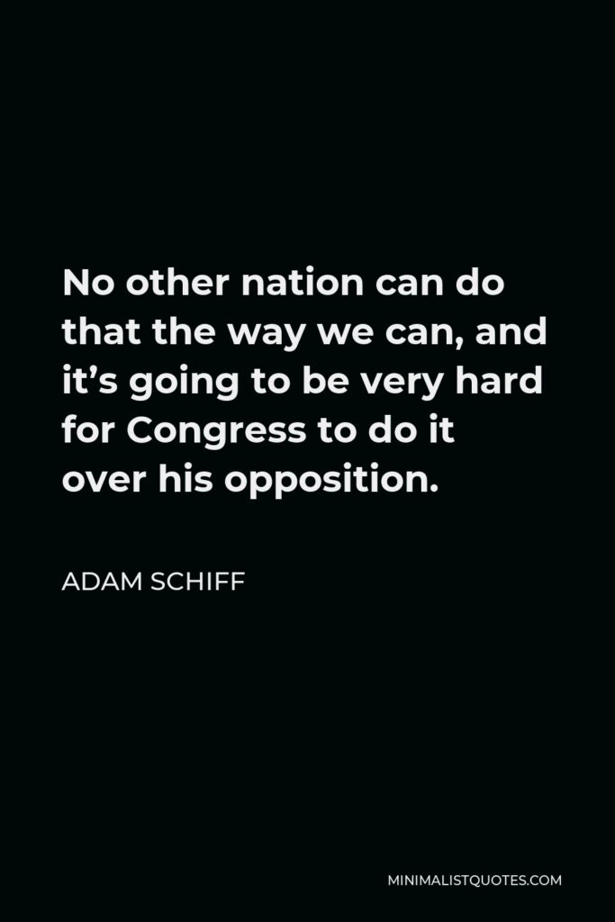 Adam Schiff Quote - No other nation can do that the way we can, and it’s going to be very hard for Congress to do it over his opposition.
