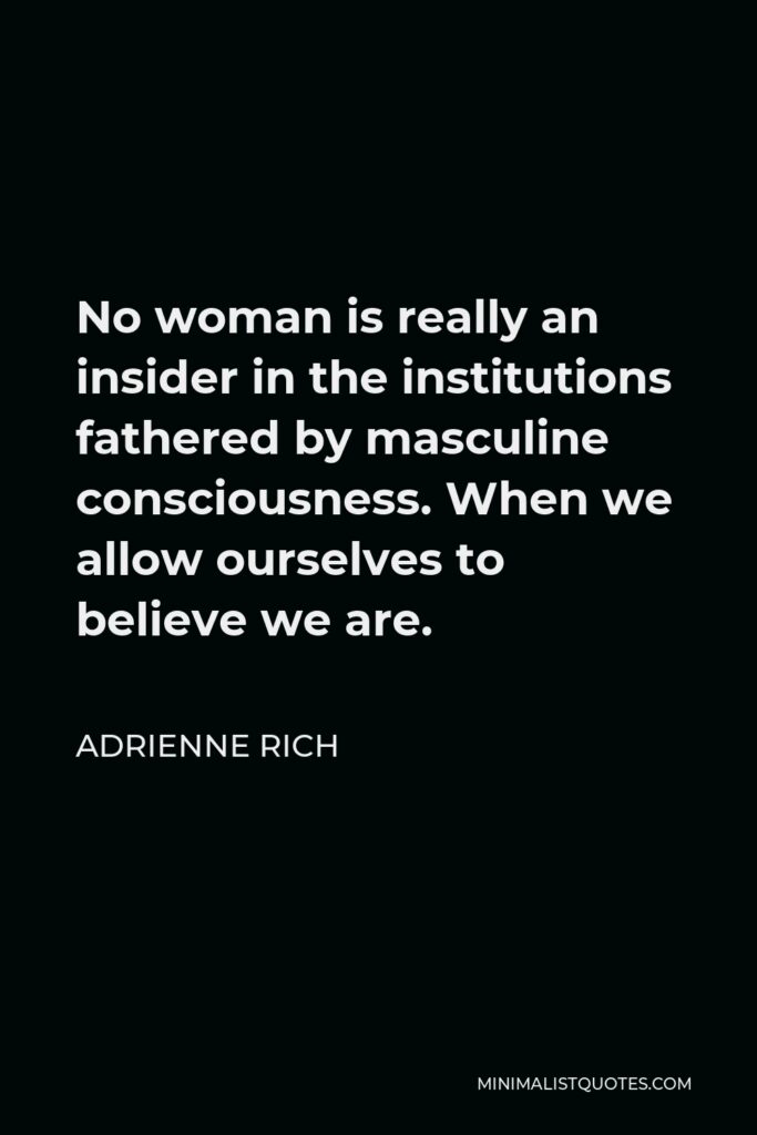 Adrienne Rich Quote - No woman is really an insider in the institutions fathered by masculine consciousness. When we allow ourselves to believe we are.