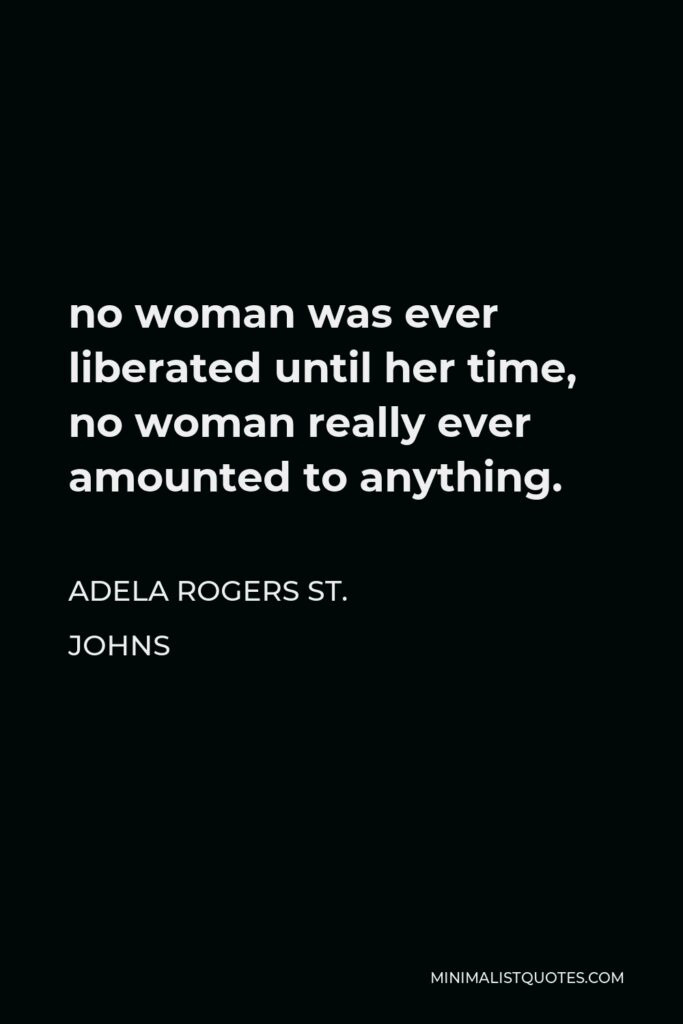 Adela Rogers St. Johns Quote - no woman was ever liberated until her time, no woman really ever amounted to anything.