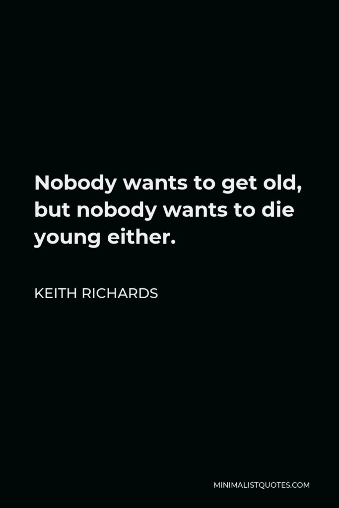 Keith Richards Quote - Nobody wants to get old, but nobody wants to die young either.