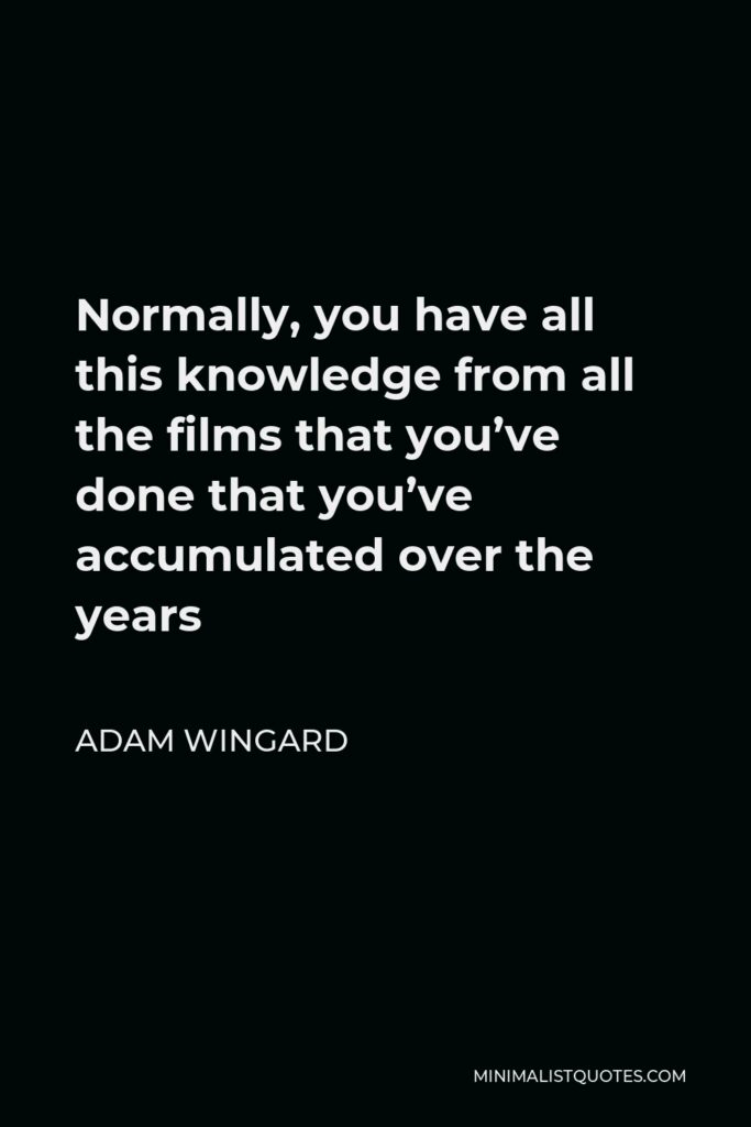 Adam Wingard Quote - Normally, you have all this knowledge from all the films that you’ve done that you’ve accumulated over the years