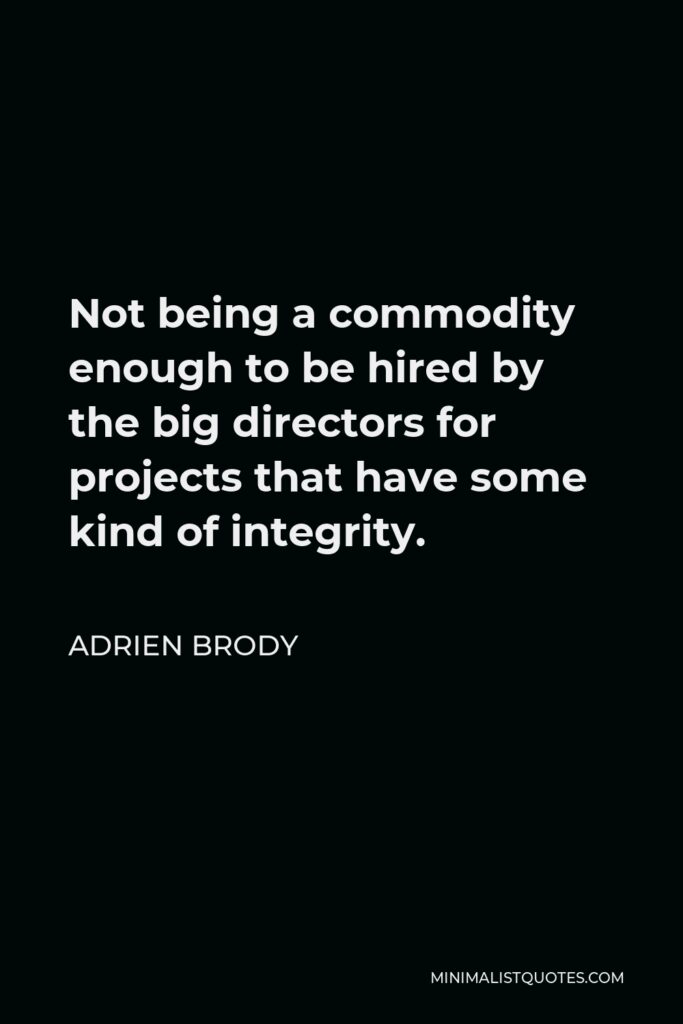 Adrien Brody Quote - Not being a commodity enough to be hired by the big directors for projects that have some kind of integrity.