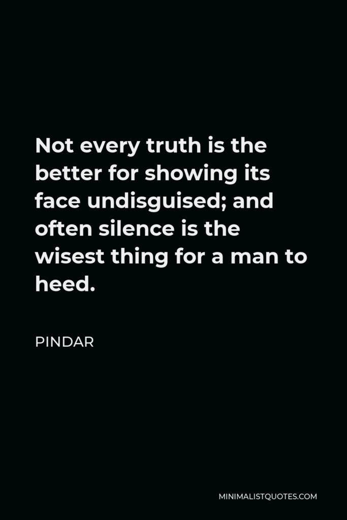Pindar Quote - Not every truth is the better for showing its face undisguised; and often silence is the wisest thing for a man to heed.