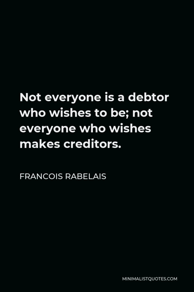 Francois Rabelais Quote - Not everyone is a debtor who wishes to be; not everyone who wishes makes creditors.