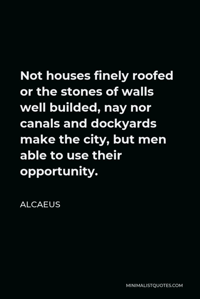 Alcaeus Quote - Not houses finely roofed or the stones of walls well builded, nay nor canals and dockyards make the city, but men able to use their opportunity.
