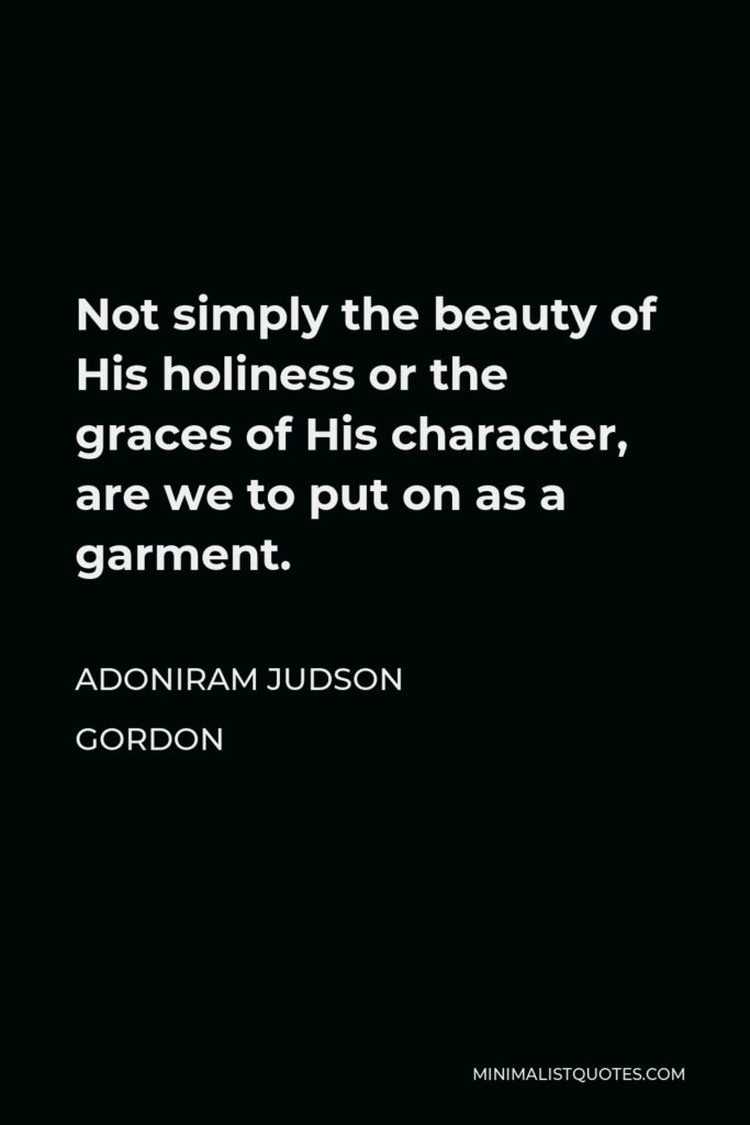Adoniram Judson Gordon Quote - Not simply the beauty of His holiness or the graces of His character, are we to put on as a garment.