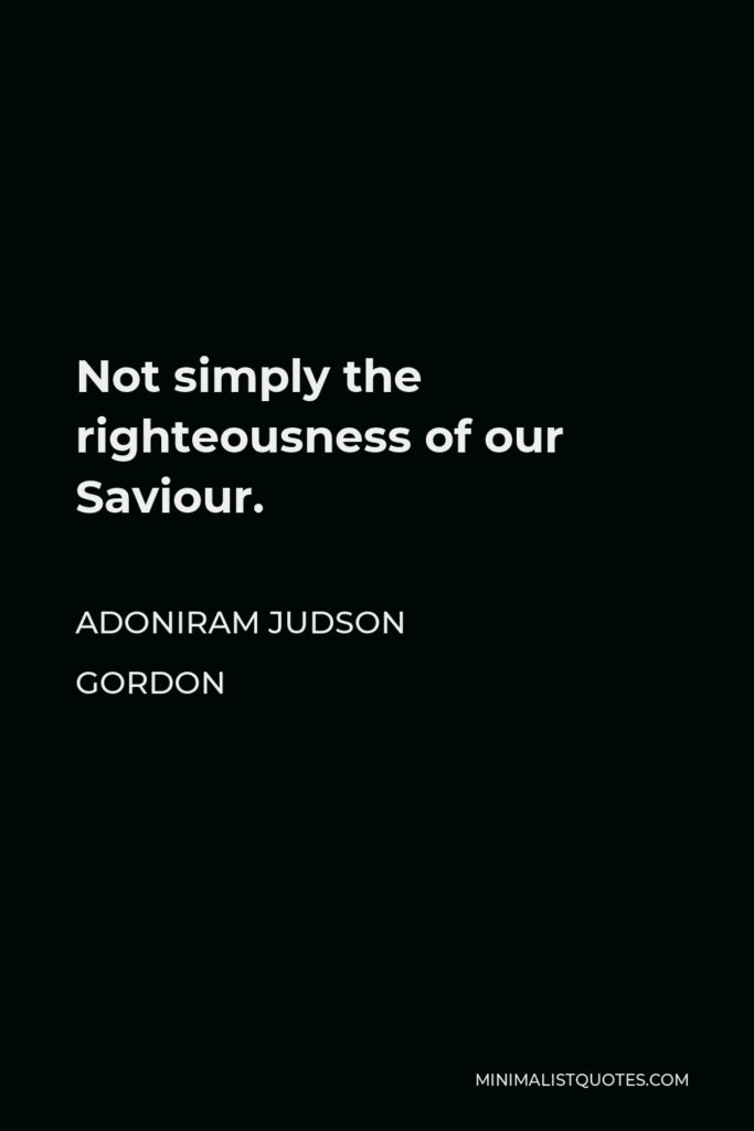 Adoniram Judson Gordon Quote - Not simply the righteousness of our Saviour.