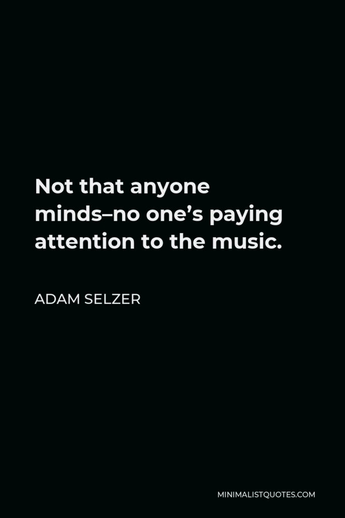 Adam Selzer Quote - Not that anyone minds–no one’s paying attention to the music.