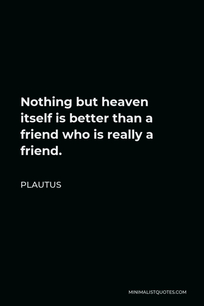 Plautus Quote - Nothing but heaven itself is better than a friend who is really a friend.