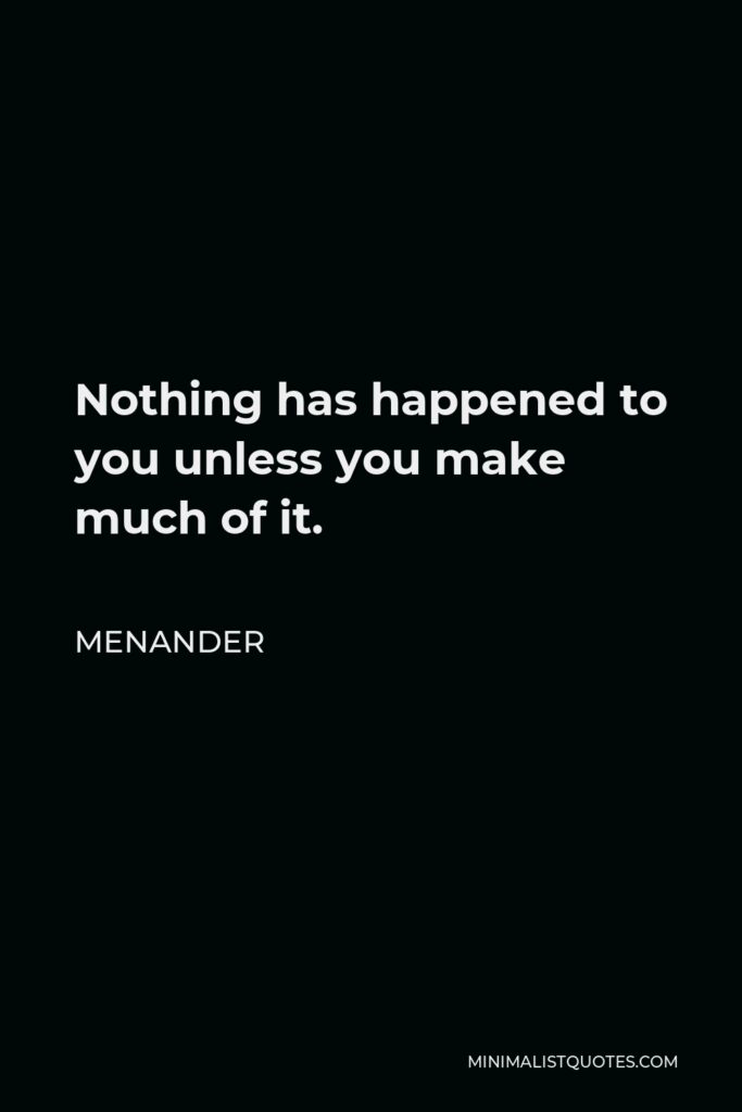 Menander Quote - Nothing has happened to you unless you make much of it.