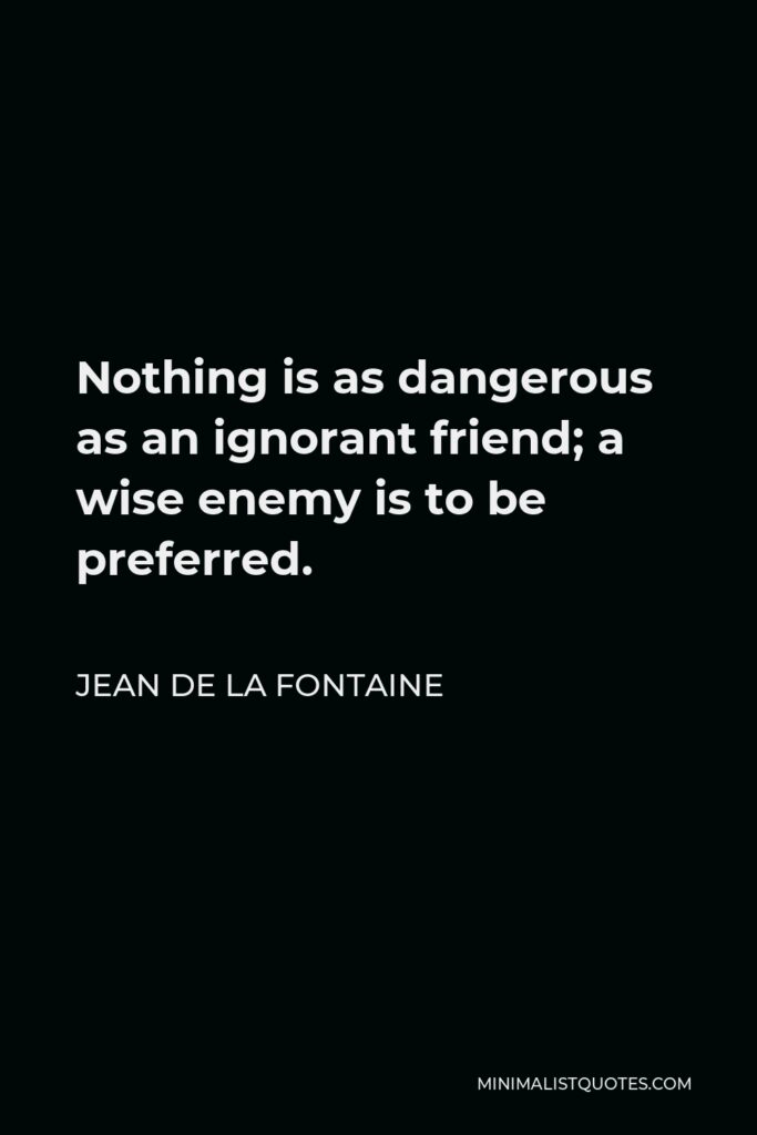 Jean de La Fontaine Quote - Nothing is as dangerous as an ignorant friend; a wise enemy is to be preferred.