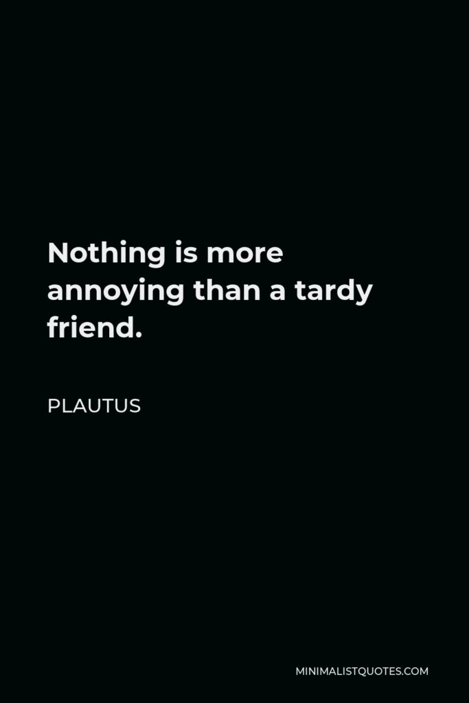 Plautus Quote - Nothing is more annoying than a tardy friend.