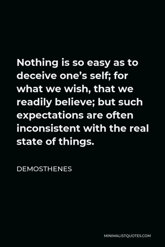 Demosthenes Quote - Nothing is so easy as to deceive one’s self; for what we wish, that we readily believe; but such expectations are often inconsistent with the real state of things.