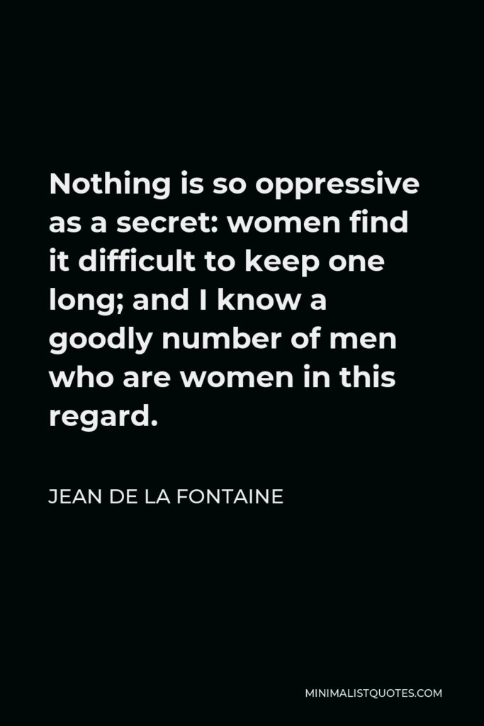 Jean de La Fontaine Quote - Nothing is so oppressive as a secret: women find it difficult to keep one long; and I know a goodly number of men who are women in this regard.