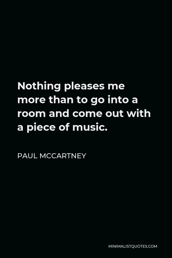 Paul McCartney Quote - Nothing pleases me more than to go into a room and come out with a piece of music.
