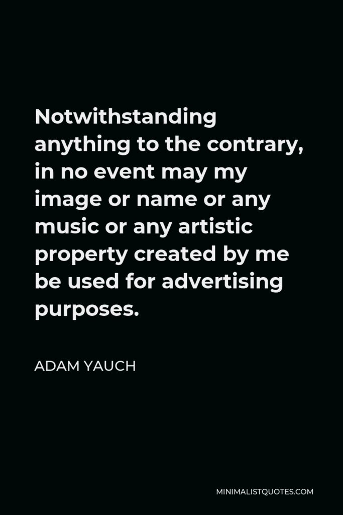 Adam Yauch Quote - Notwithstanding anything to the contrary, in no event may my image or name or any music or any artistic property created by me be used for advertising purposes.