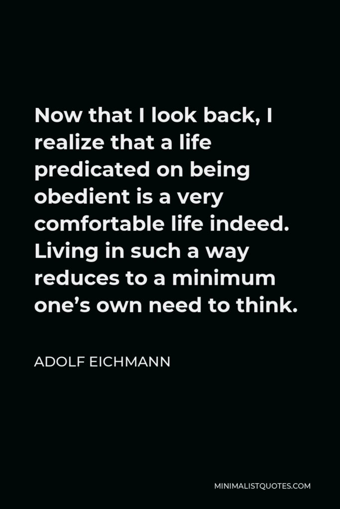 Adolf Eichmann Quote - Now that I look back, I realize that a life predicated on being obedient is a very comfortable life indeed. Living in such a way reduces to a minimum one’s own need to think.