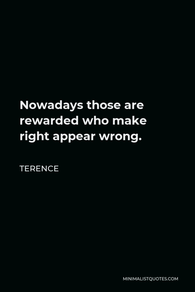 Terence Quote - Nowadays those are rewarded who make right appear wrong.