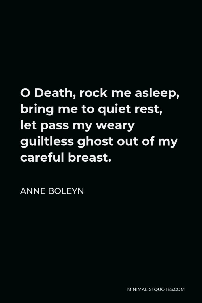 Anne Boleyn Quote - O Death, rock me asleep, bring me to quiet rest, let pass my weary guiltless ghost out of my careful breast.