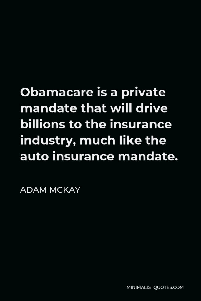 Adam McKay Quote - Obamacare is a private mandate that will drive billions to the insurance industry, much like the auto insurance mandate.