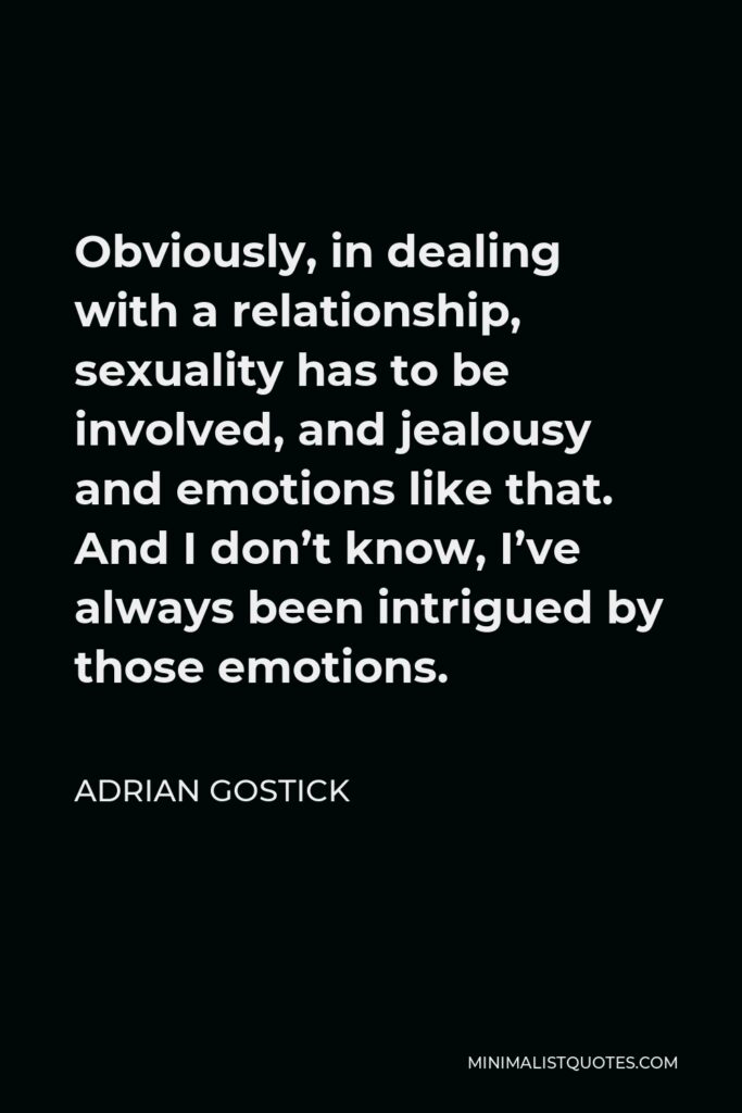 Adrian Gostick Quote - Obviously, in dealing with a relationship, sexuality has to be involved, and jealousy and emotions like that. And I don’t know, I’ve always been intrigued by those emotions.