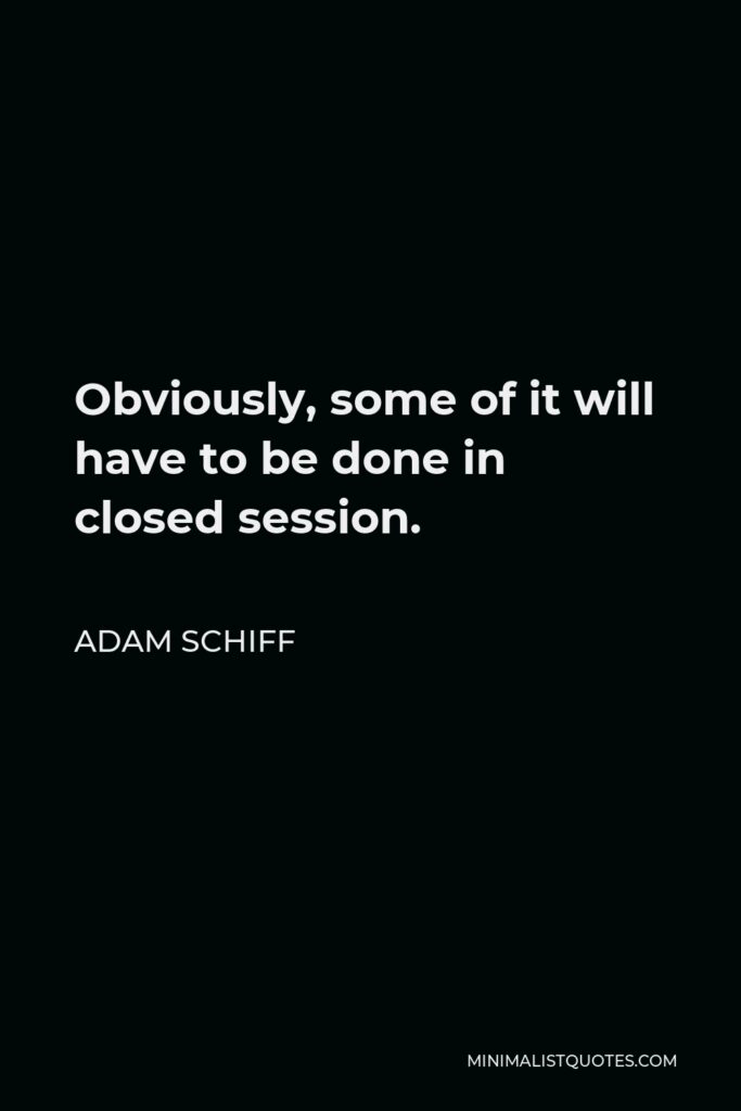 Adam Schiff Quote - Obviously, some of it will have to be done in closed session.