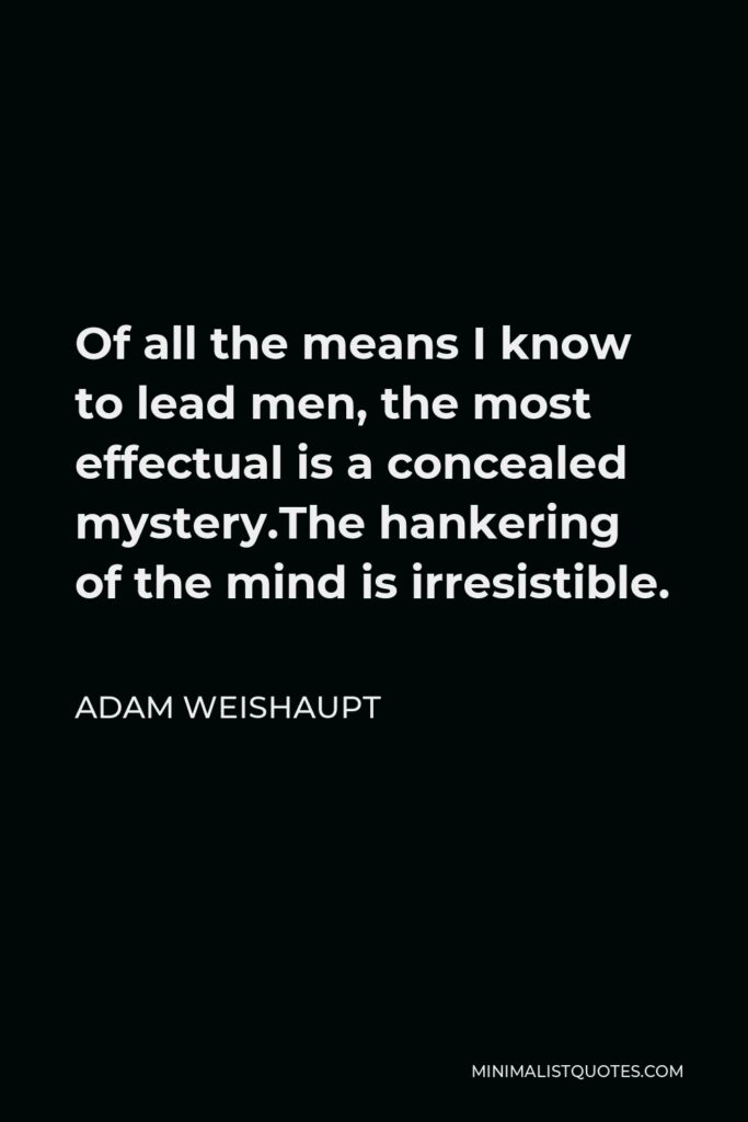 Adam Weishaupt Quote - Of all the means I know to lead men, the most effectual is a concealed mystery.The hankering of the mind is irresistible.