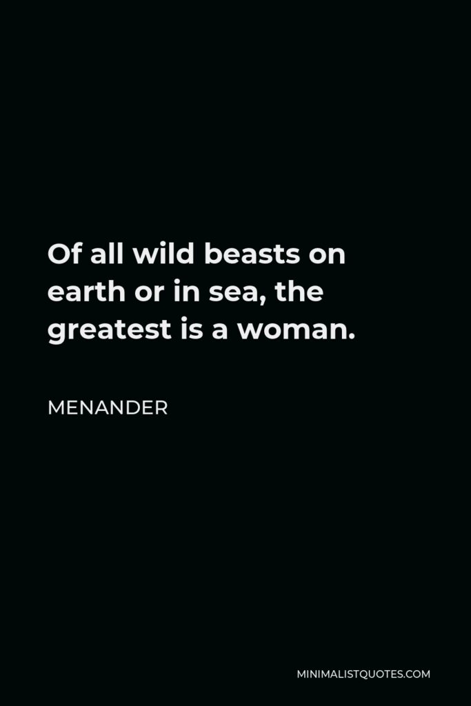 Menander Quote - Of all wild beasts on earth or in sea, the greatest is a woman.