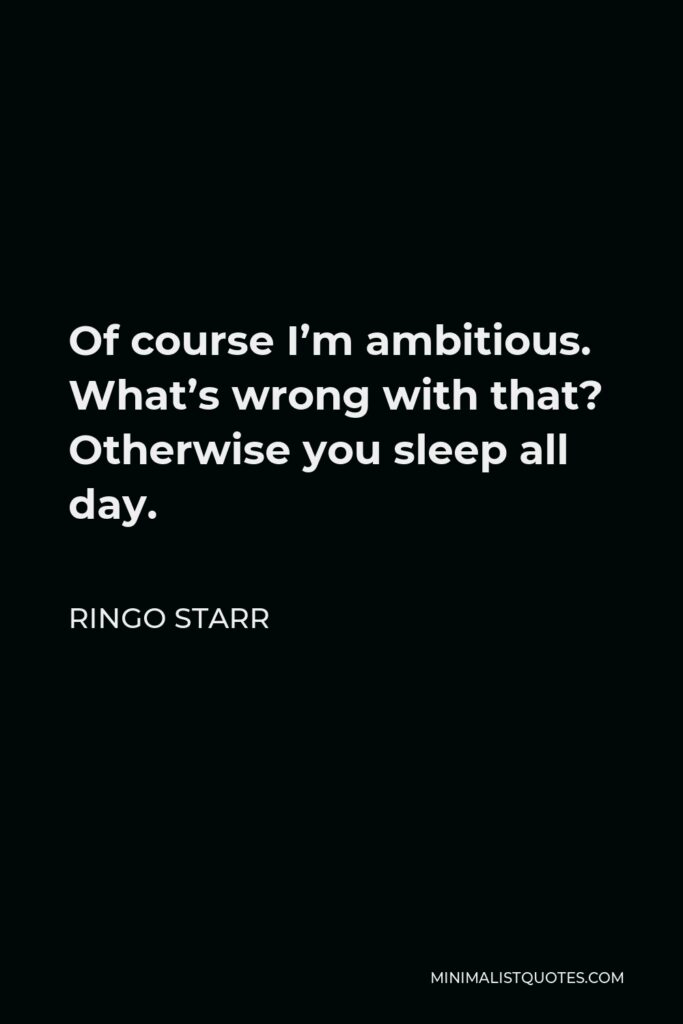 Ringo Starr Quote - Of course I’m ambitious. What’s wrong with that? Otherwise you sleep all day.