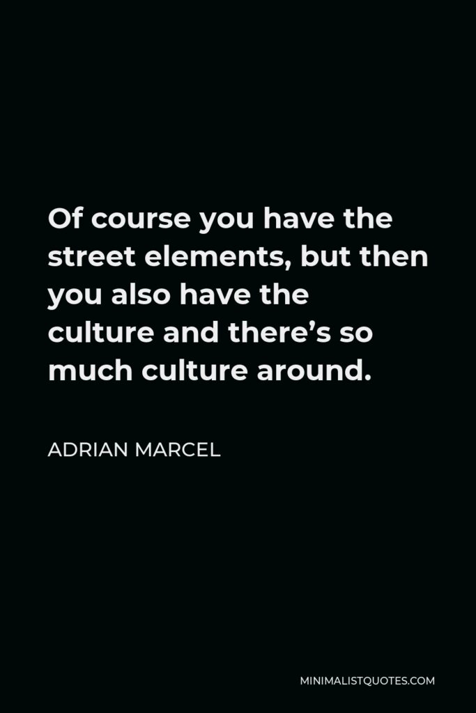 Adrian Marcel Quote - Of course you have the street elements, but then you also have the culture and there’s so much culture around.