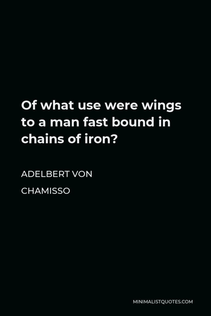 Adelbert von Chamisso Quote - Of what use were wings to a man fast bound in chains of iron?