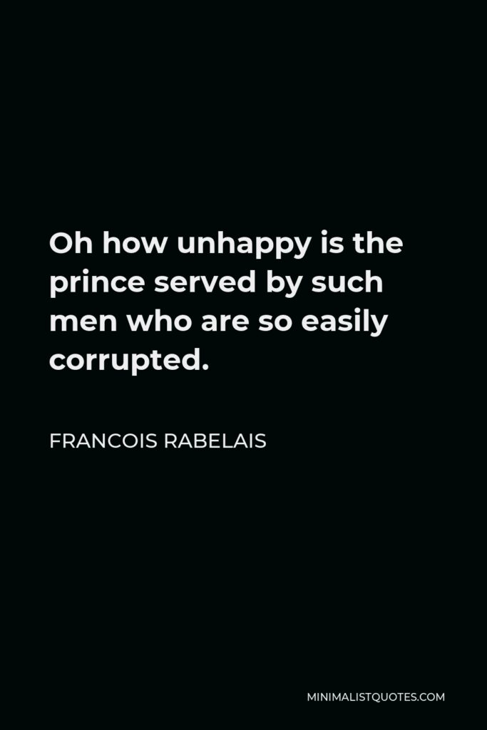 Francois Rabelais Quote - Oh how unhappy is the prince served by such men who are so easily corrupted.