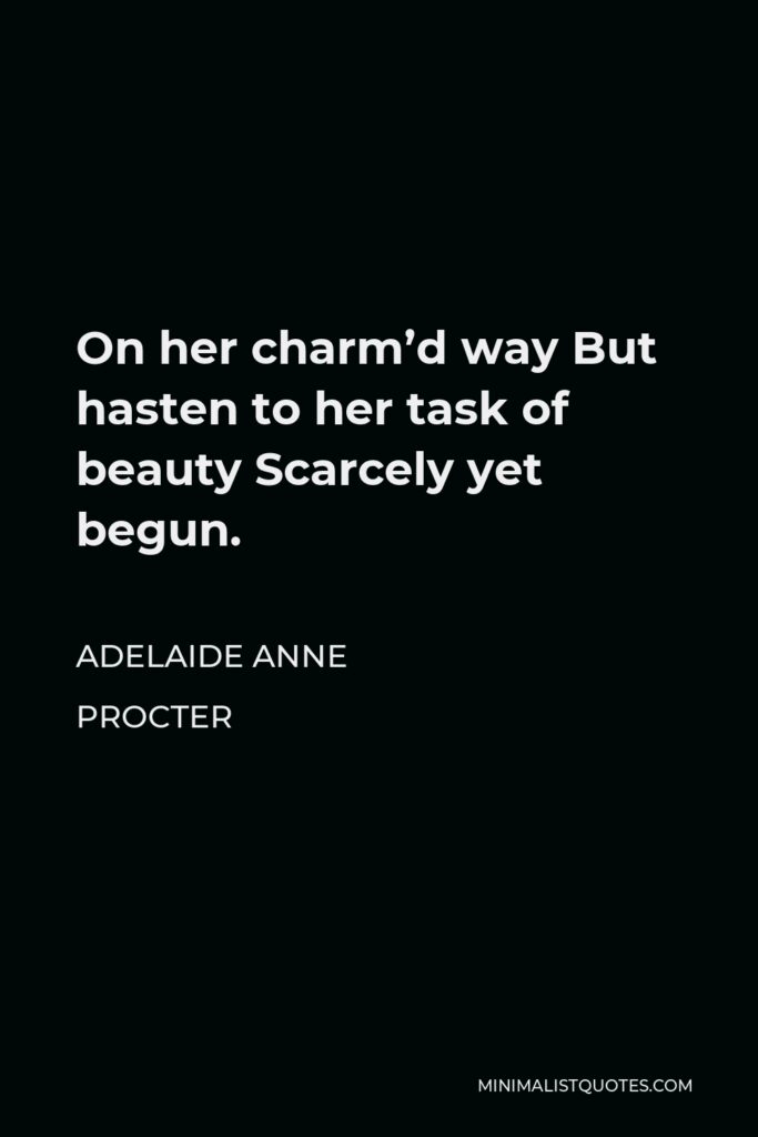 Adelaide Anne Procter Quote - On her charm’d way But hasten to her task of beauty Scarcely yet begun.
