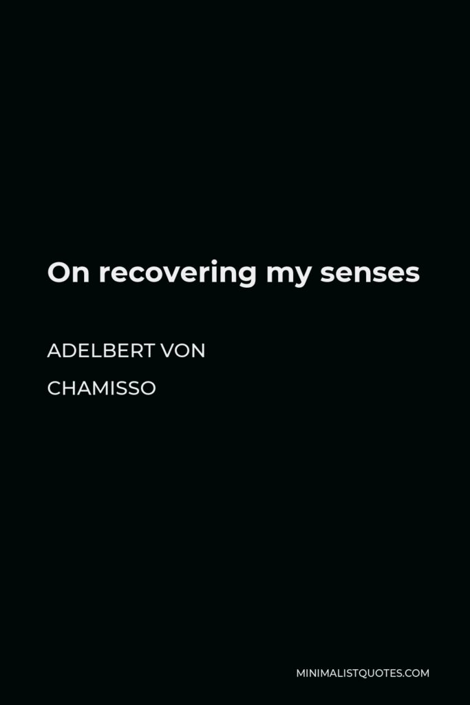 Adelbert von Chamisso Quote - On recovering my senses