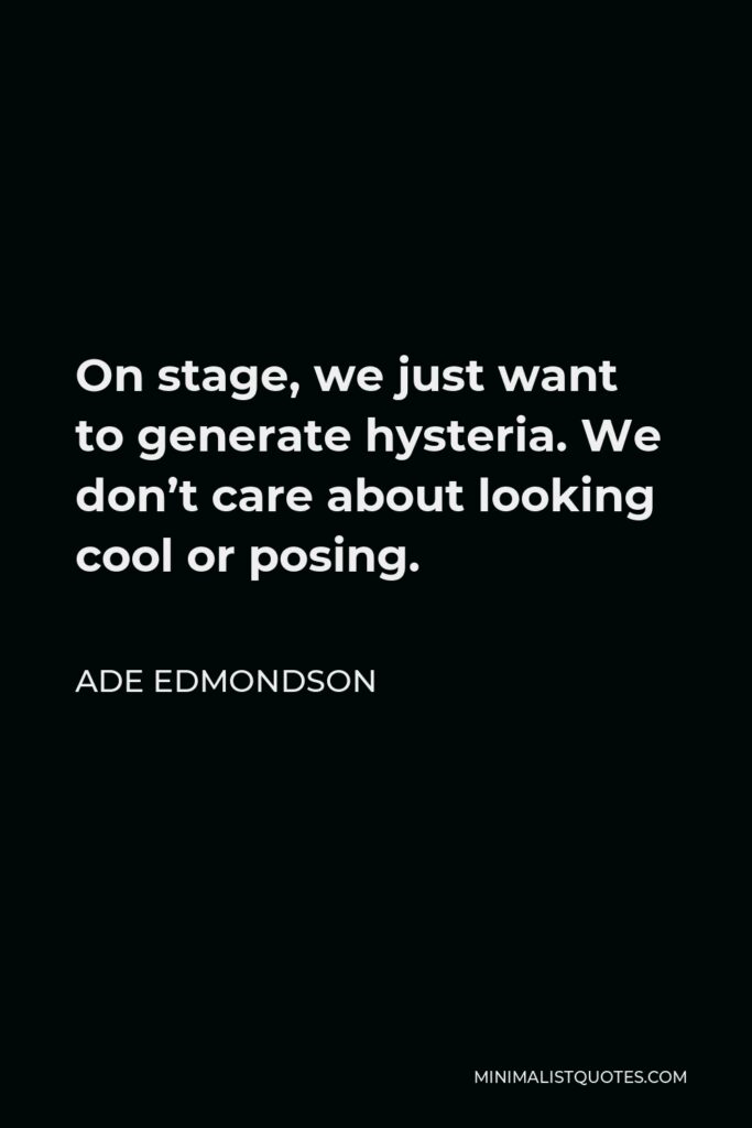 Ade Edmondson Quote - On stage, we just want to generate hysteria. We don’t care about looking cool or posing.