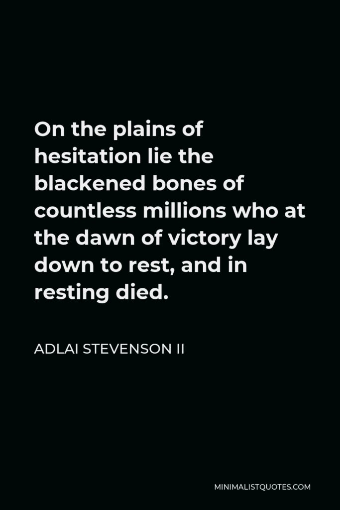 Adlai Stevenson II Quote - On the plains of hesitation lie the blackened bones of countless millions who at the dawn of victory lay down to rest, and in resting died.