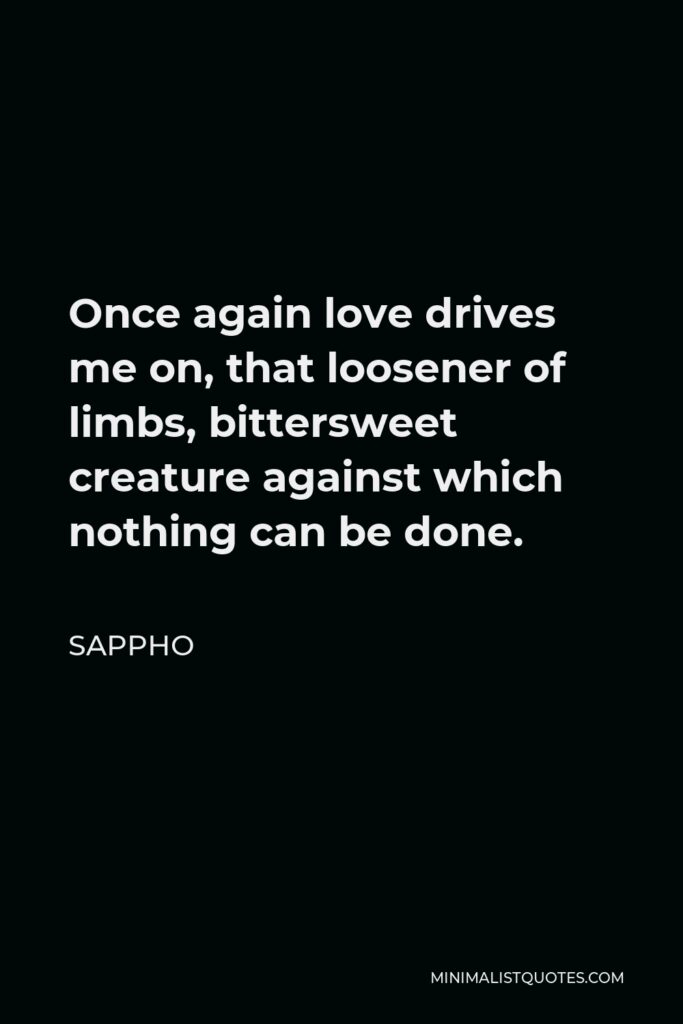 Sappho Quote - Once again love drives me on, that loosener of limbs, bittersweet creature against which nothing can be done.