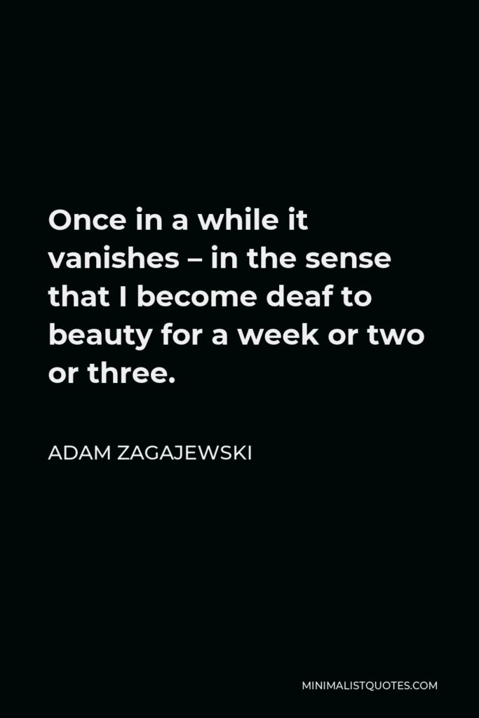 Adam Zagajewski Quote - Once in a while it vanishes – in the sense that I become deaf to beauty for a week or two or three.