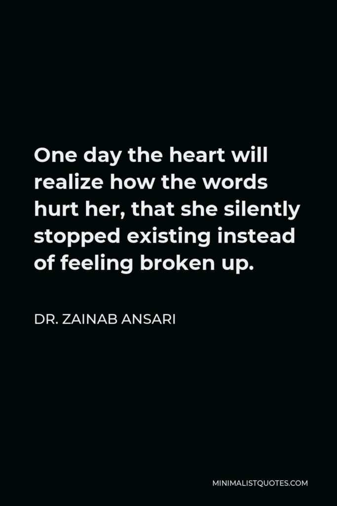 Dr. Zainab Ansari Quote - One day the heart will realize how the words hurt her, that she silently stopped existing instead of feeling broken up.