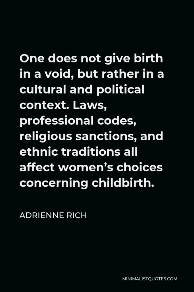 Adrienne Rich Quote - One does not give birth in a void, but rather in a cultural and political context. Laws, professional codes, religious sanctions, and ethnic traditions all affect women’s choices concerning childbirth.