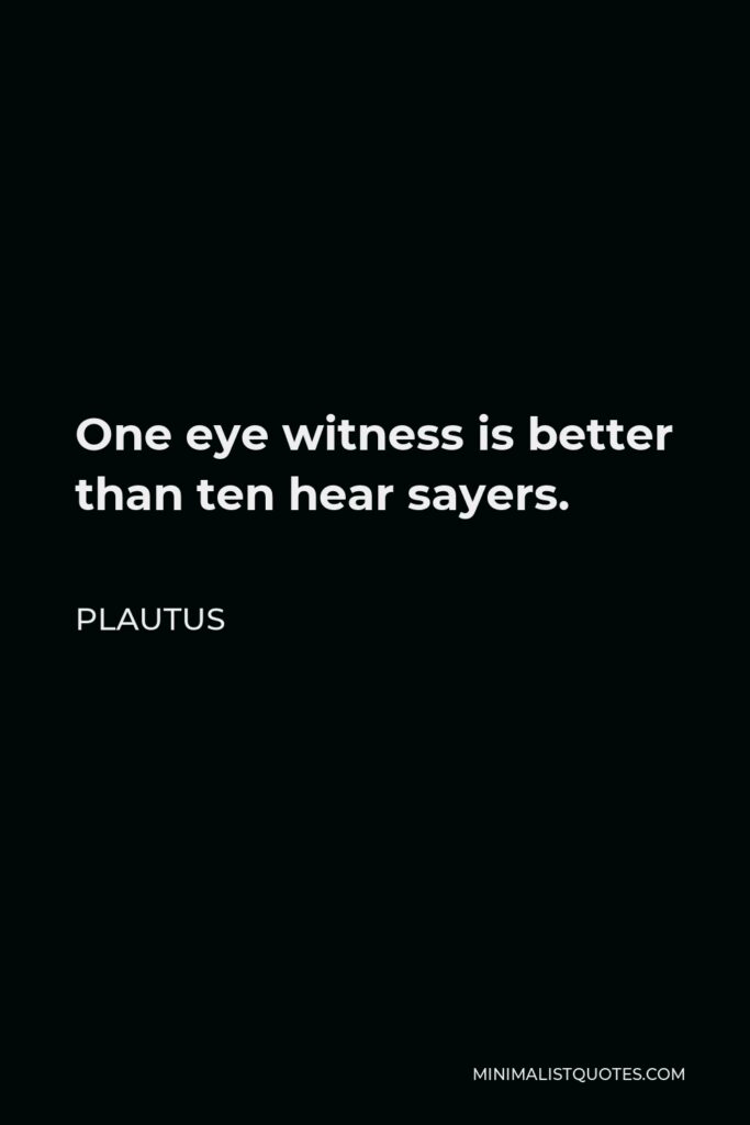 Plautus Quote - One eye witness is better than ten hear sayers.
