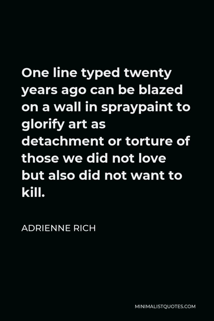 Adrienne Rich Quote - One line typed twenty years ago can be blazed on a wall in spraypaint to glorify art as detachment or torture of those we did not love but also did not want to kill.