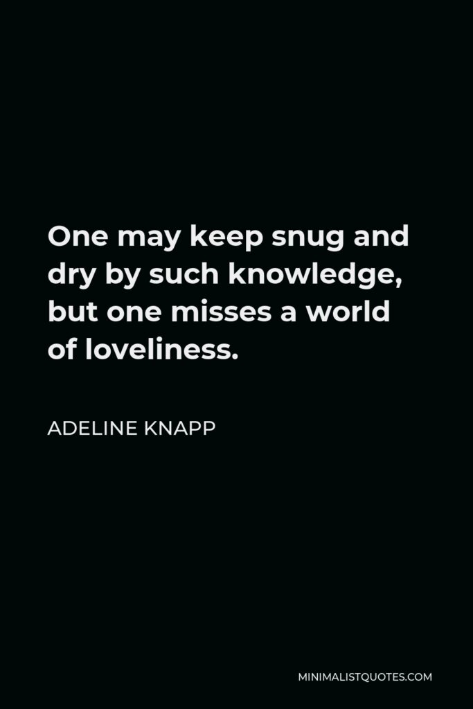 Adeline Knapp Quote - One may keep snug and dry by such knowledge, but one misses a world of loveliness.