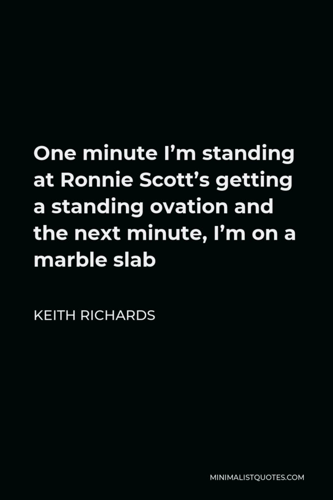 Keith Richards Quote - One minute I’m standing at Ronnie Scott’s getting a standing ovation and the next minute, I’m on a marble slab