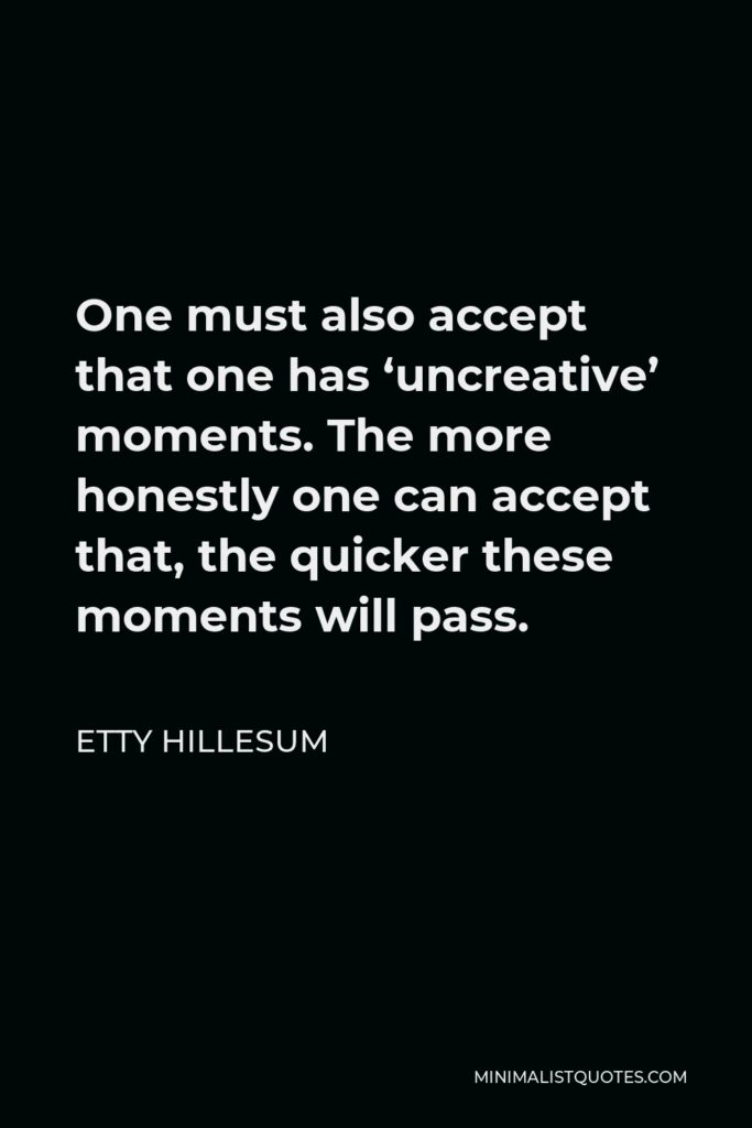 Etty Hillesum Quote - One must also accept that one has ‘uncreative’ moments. The more honestly one can accept that, the quicker these moments will pass.