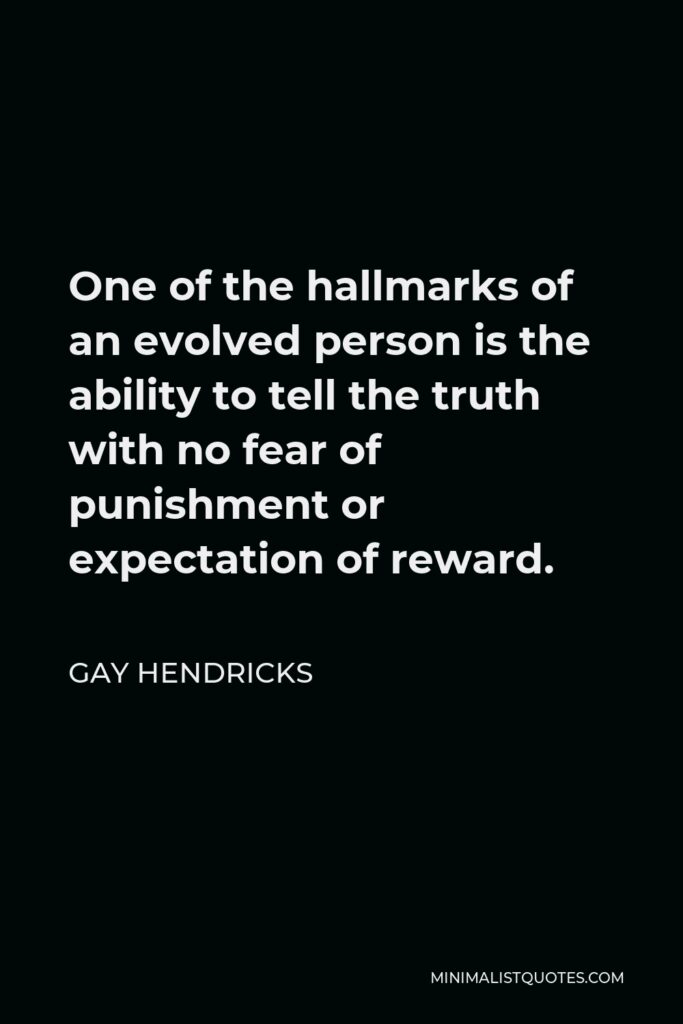 Gay Hendricks Quote - One of the hallmarks of an evolved person is the ability to tell the truth with no fear of punishment or expectation of reward.