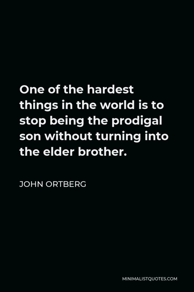 John Ortberg Quote - One of the hardest things in the world is to stop being the prodigal son without turning into the elder brother.