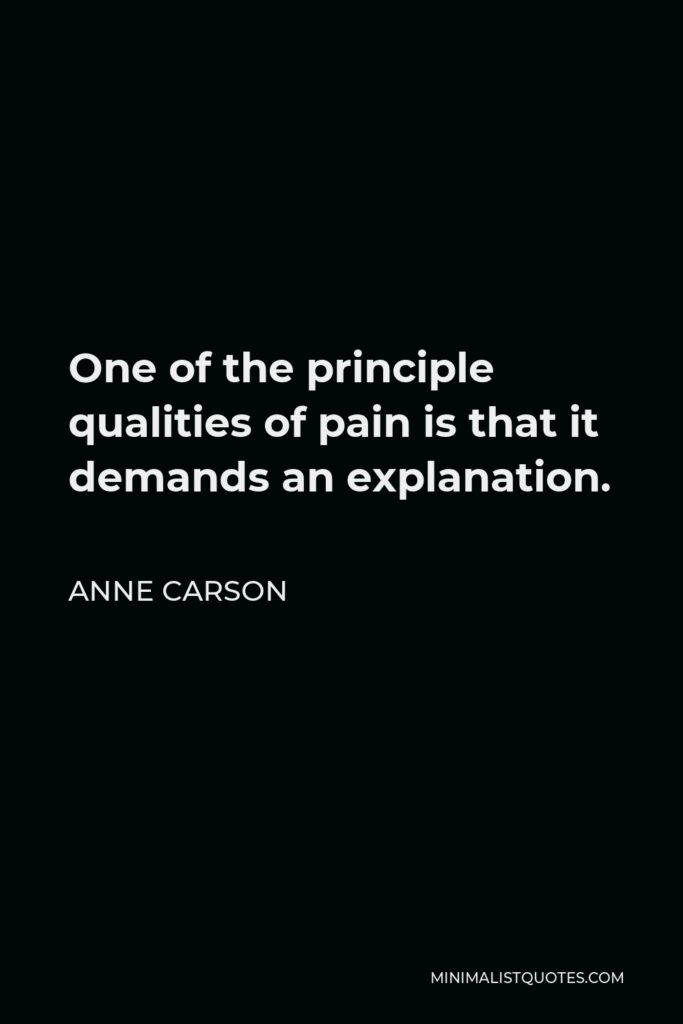 Anne Carson Quote - One of the principle qualities of pain is that it demands an explanation.